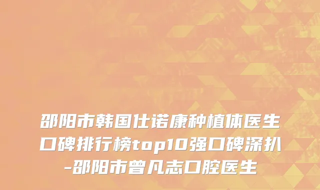 邵阳市韩国仕诺康种植体医生口碑排行榜top10强口碑深扒-邵阳市曾凡志口腔医生