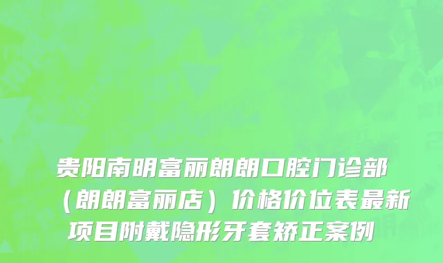 贵阳南明富丽朗朗口腔门诊部（朗朗富丽店）价格价位表最新项目附戴隐形牙套矫正案例