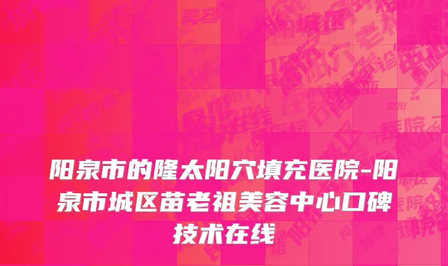阳泉市的隆太阳穴填充医院-阳泉市城区苗老祖美容中心口碑技术在线