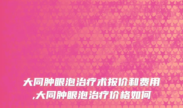 大同肿眼泡治疗术报价和费用,大同肿眼泡治疗价格如何