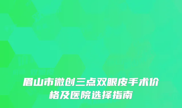 眉山市微创三点双眼皮手术价格及医院选择指南
