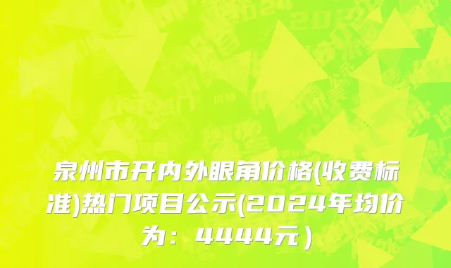 泉州市开内外眼角价格(收费标准)热门项目公示(2024年均价为：4444元）