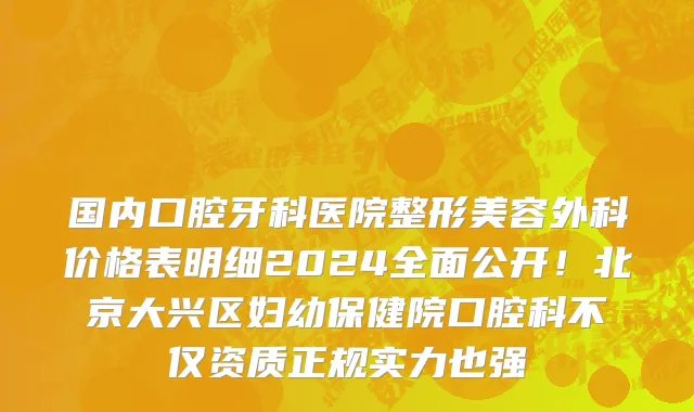国内口腔牙科医院整形美容外科价格表明细2024全面公开!北京大兴区妇幼保健院口腔科不仅资质正规实力也强
