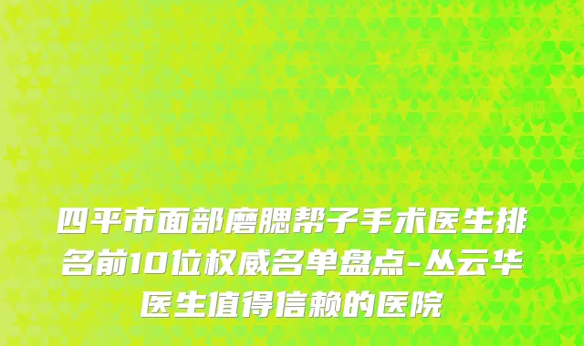 四平市面部磨腮帮子手术医生排名前10位权威名单盘点-丛云华医生值得信赖的医院