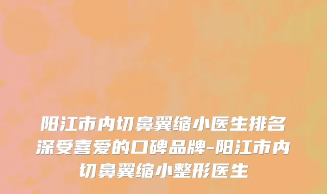 阳江市内切鼻翼缩小医生排名深受喜爱的口碑品牌-阳江市内切鼻翼缩小整形医生