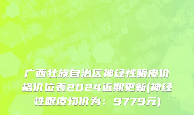 广西壮族自治区神经性眼皮价格价位表2024近期更新(神经性眼皮均价为：9779元)