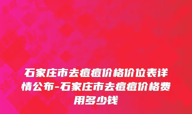 石家庄市去痘痘价格价位表详情公布-石家庄市去痘痘价格费用多少钱