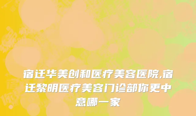 宿迁华美创和医疗美容医院,宿迁黎明医疗美容门诊部你更中意哪一家