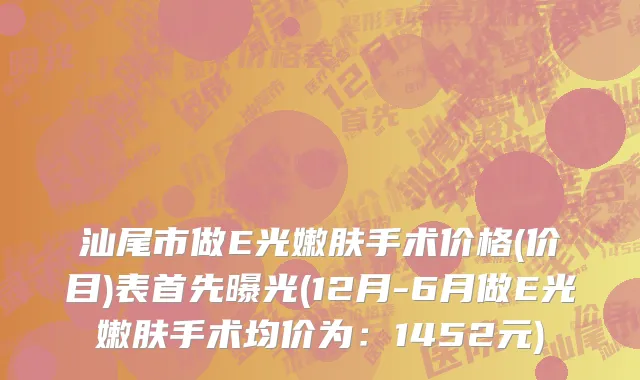 汕尾市做E光嫩肤手术价格(价目)表首先曝光(12月-6月做E光嫩肤手术均价为：1452元)