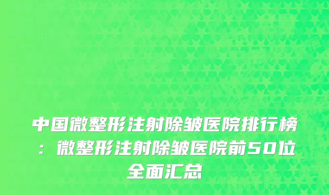中国微整形注射除皱医院排行榜：微整形注射除皱医院前50位全面汇总