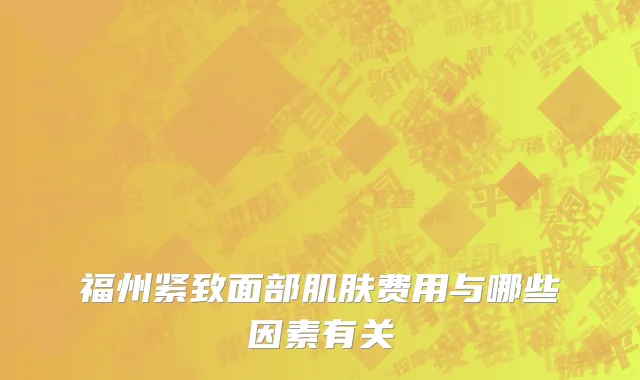 福州紧致面部肌肤费用与哪些因素有关