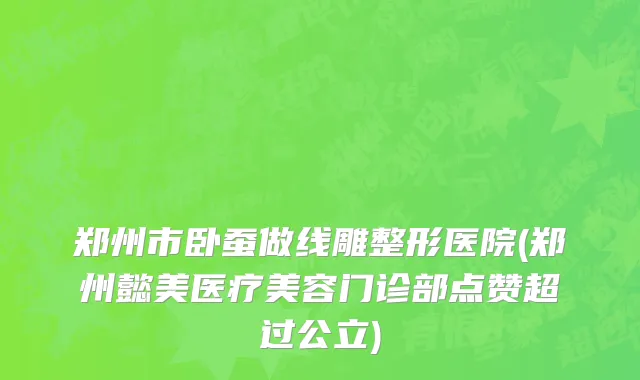 郑州市卧蚕做线雕整形医院(郑州懿美医疗美容门诊部点赞超过公立)