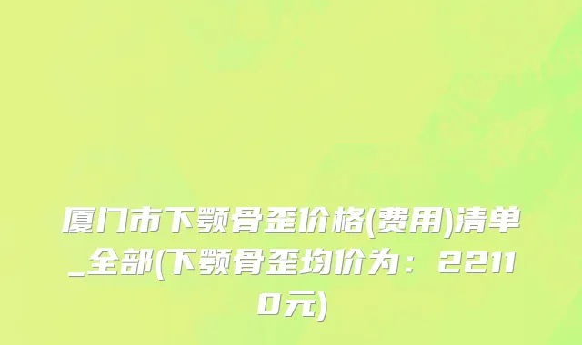 厦门市下颚骨歪价格(费用)清单_全部(下颚骨歪均价为：22110元)