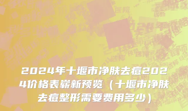 2024年十堰市净肤去痘2024价格表崭新预览（十堰市净肤去痘整形需要费用多少）
