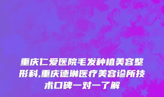重庆仁爱医院毛发种植美容整形科,重庆德琳医疗美容诊所技术口碑一对一了解
