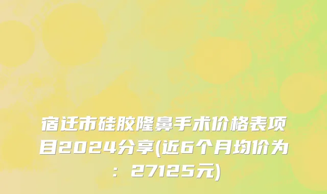 宿迁市硅胶隆鼻手术价格表项目2024分享(近6个月均价为：27125元)