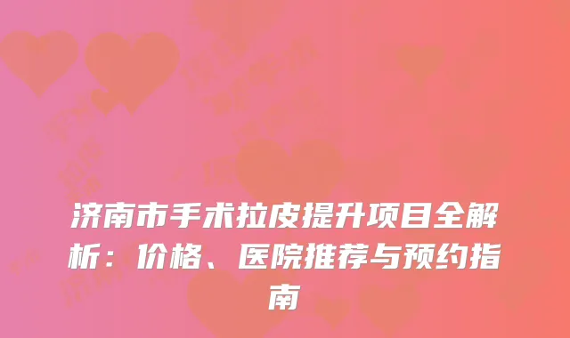 济南市手术拉皮提升项目全解析：价格、医院推荐与预约指南