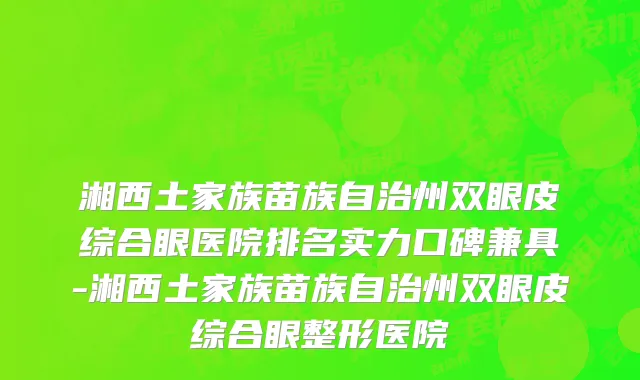 湘西土家族苗族自治州双眼皮综合眼医院排名实力口碑兼具-湘西土家族苗族自治州双眼皮综合眼整形医院