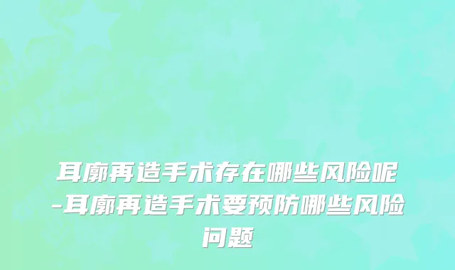 耳廓再造手术存在哪些风险呢-耳廓再造手术要预防哪些风险问题