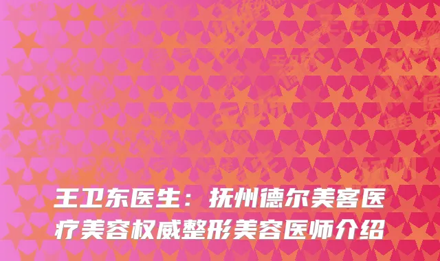王卫东医生：抚州德尔美客医疗美容权威整形美容医师介绍