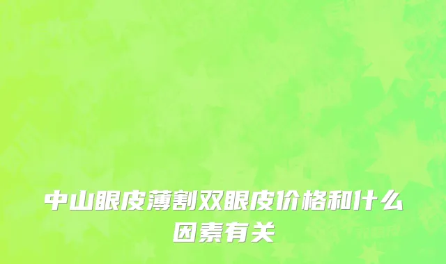 中山眼皮薄割双眼皮价格和什么因素有关