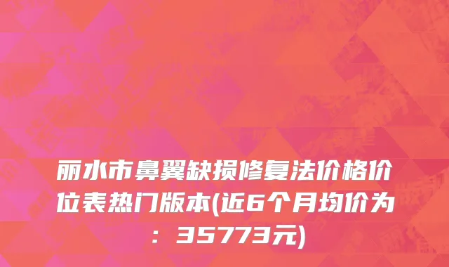 丽水市鼻翼缺损修复法价格价位表热门版本(近6个月均价为：35773元)