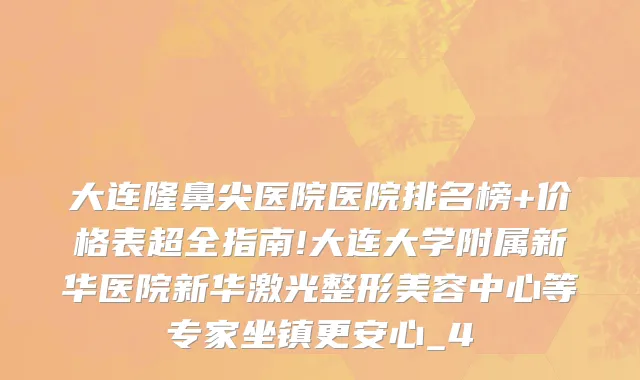 大连隆鼻尖医院医院排名榜+价格表超全指南!大连大学附属新华医院新华激光整形美容中心等专家坐镇更安心_4