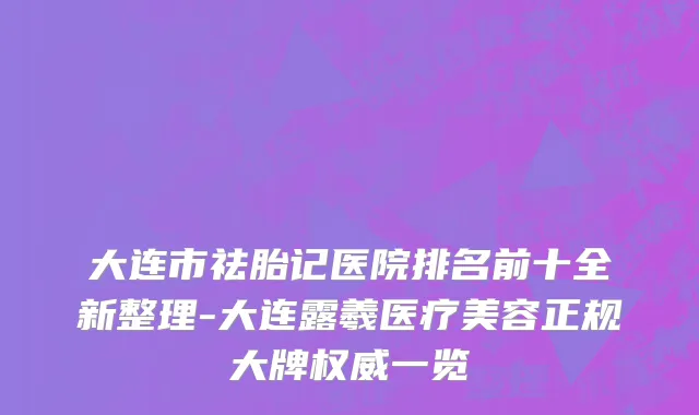 大连市祛胎记医院排名前十全新整理-大连露羲医疗美容正规大牌权威一览