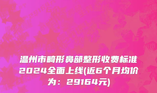 温州市畸形鼻部整形收费标准2024全面上线(近6个月均价为：29164元)