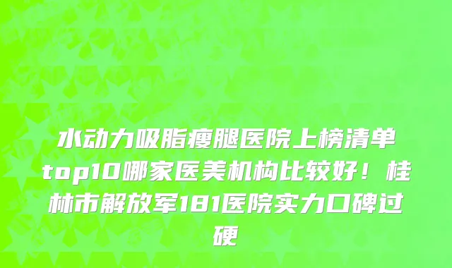 水动力吸脂瘦腿医院上榜清单top10哪家医美机构比较好!桂林市解放军181医院实力口碑过硬