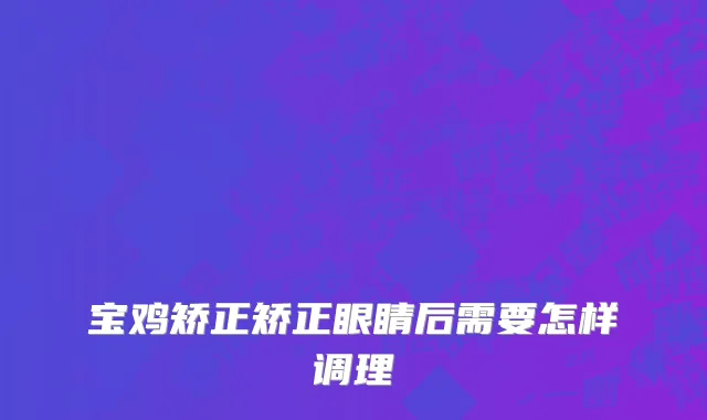 宝鸡矫正矫正眼睛后需要怎样调理