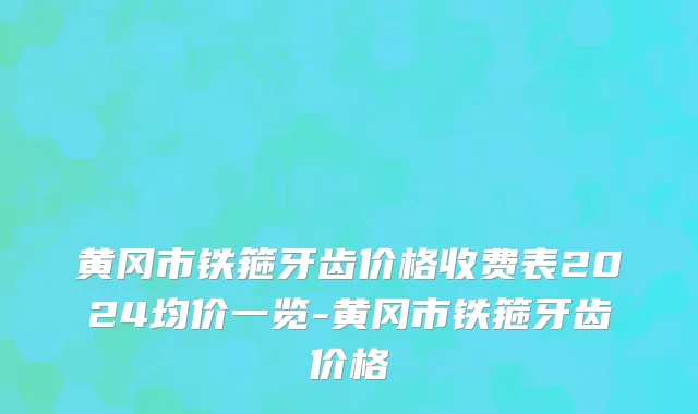黄冈市铁箍牙齿价格收费表2024均价一览-黄冈市铁箍牙齿价格