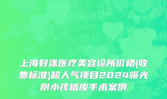 上海好漾医疗美容诊所价格(收费标准)超人气项目2024曝光附小孩植皮手术案例