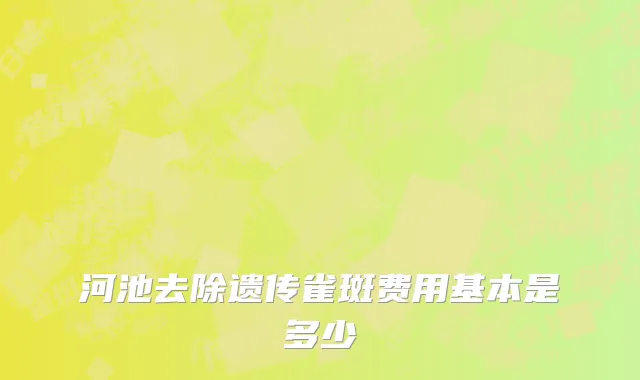 河池去除遗传雀斑费用基本是多少