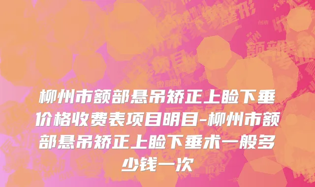 柳州市额部悬吊矫正上睑下垂价格收费表项目明目-柳州市额部悬吊矫正上睑下垂术一般多少钱一次