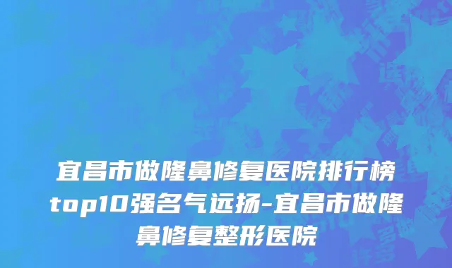 宜昌市做隆鼻修复医院排行榜top10强名气远扬-宜昌市做隆鼻修复整形医院