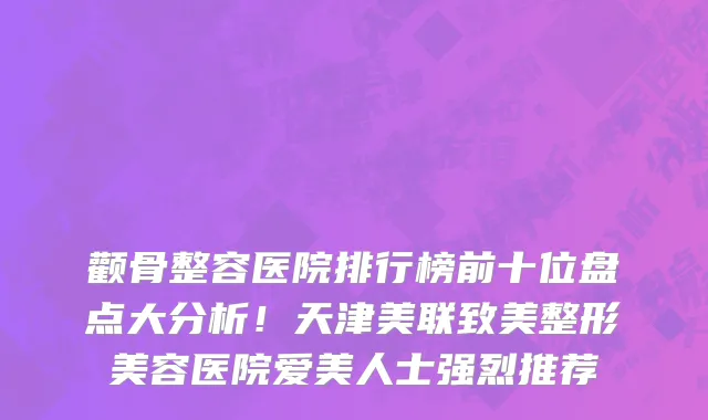颧骨整容医院排行榜前十位盘点大分析！天津美联致美整形美容医院爱美人士强烈推荐