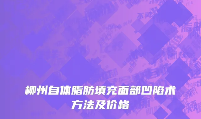 柳州自体脂肪填充面部凹陷术方法及价格