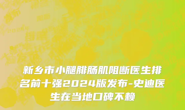 新乡市小腿腓肠肌阻断医生排名前十强2024版发布-史迪医生在当地口碑不赖