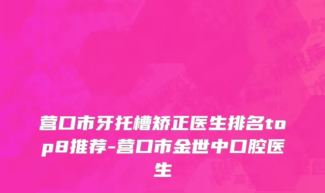 营口市牙托槽矫正医生排名top8推荐-营口市金世中口腔医生