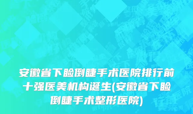安徽省下睑倒睫手术医院排行前十强医美机构诞生(安徽省下睑倒睫手术整形医院)