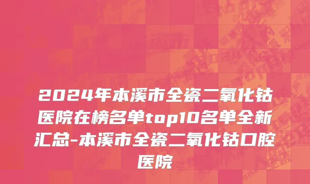 2024年本溪市全瓷二氧化钴医院在榜名单top10名单全新汇总-本溪市全瓷二氧化钴口腔医院