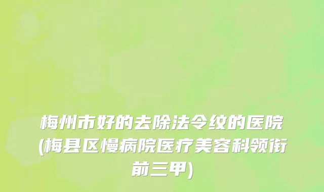 梅州市好的去除法令纹的医院(梅县区慢病院医疗美容科领衔前三甲)