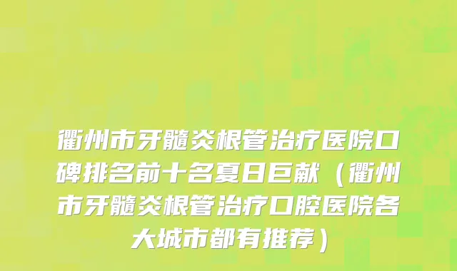 衢州市牙髓炎根管治疗医院口碑排名前十名夏日巨献（衢州市牙髓炎根管治疗口腔医院各大城市都有推荐）