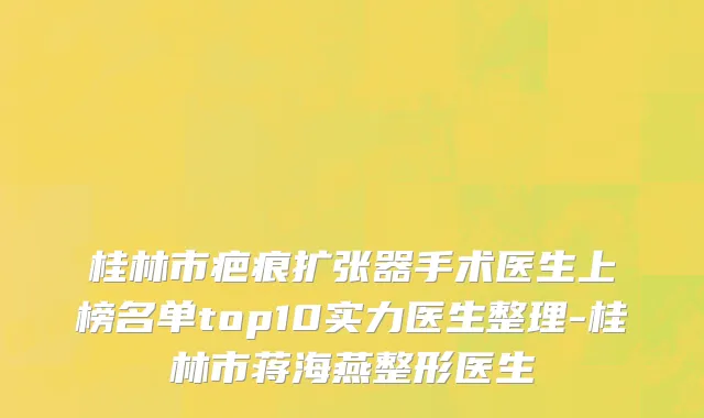 桂林市疤痕扩张器手术医生上榜名单top10实力医生整理-桂林市蒋海燕整形医生