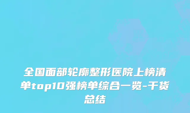 全国面部轮廓整形医院上榜清单top10强榜单综合一览-干货总结