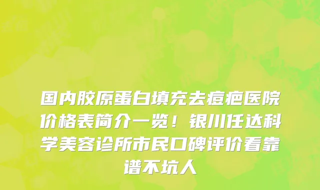 国内胶原蛋白填充去痘疤医院价格表简介一览!银川任达科学美容诊所市民口碑评价看靠谱不坑人