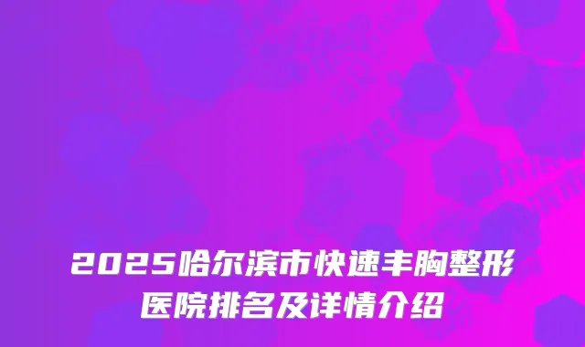 2025哈尔滨市快速丰胸整形医院排名及详情介绍