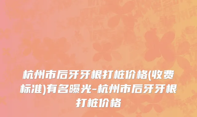 杭州市后牙牙根打桩价格(收费标准)有名曝光-杭州市后牙牙根打桩价格