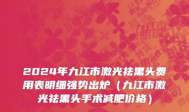2024年九江市激光祛黑头费用表明细强势出炉（九江市激光祛黑头手术减肥价格）